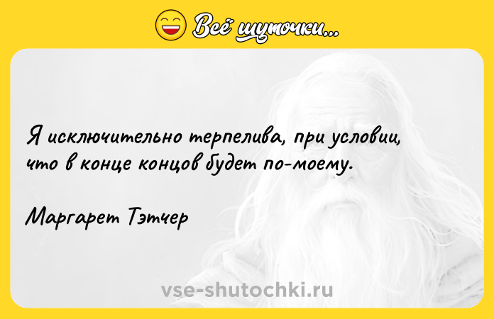 Цитата: Я исключительно терпелива, при условии, что в конце концов будет по-моему.Маргарет Тэтчер