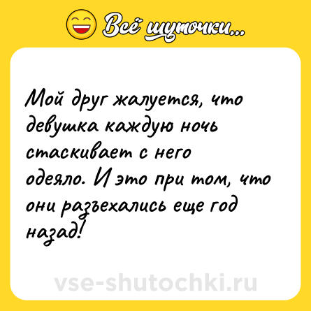 Шутка: Мой друг жалуется, что девушка каждую ночь стаскивает с него одеяло. И это при том, что они разъехались еще год назад!