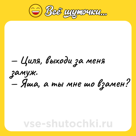 Шутка: — Циля, выходи за меня замуж. <br>— Яша, а ты мне шо взамен?
