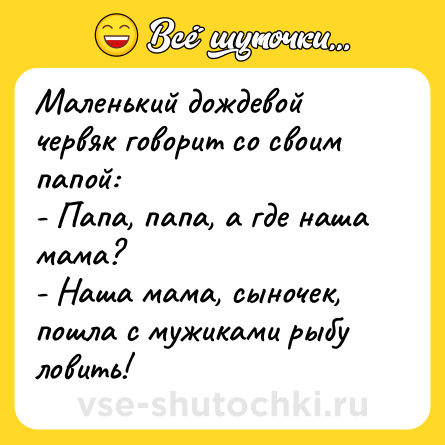 Шутка: Маленький дождевой червяк говорит со своим папой:<br>- Папа, папа, а где наша мама?<br>- Наша мама, сыночек, пошла с мужиками рыбу ловить!
