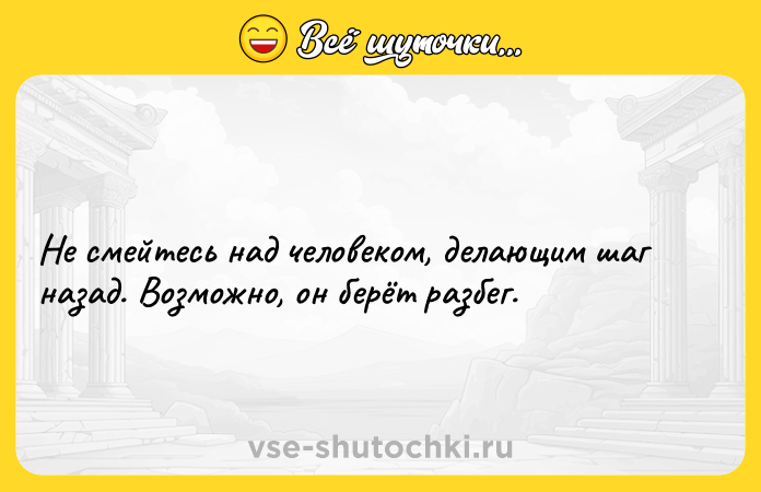 Цитата: Не смейтесь над человеком, делающим шаг назад. Возможно, он берёт разбег.