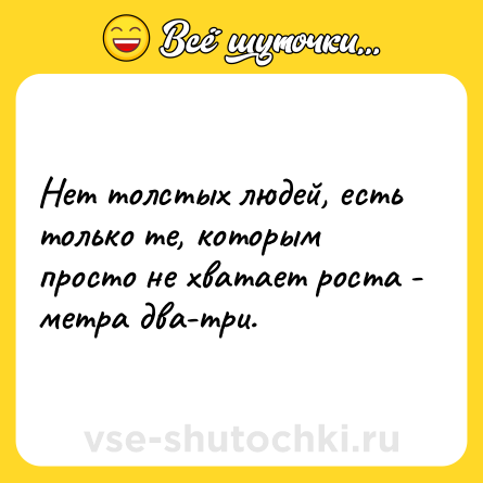 Шутка: Нет толстых людей, есть только те, которым просто не хватает роста - метра два-три.