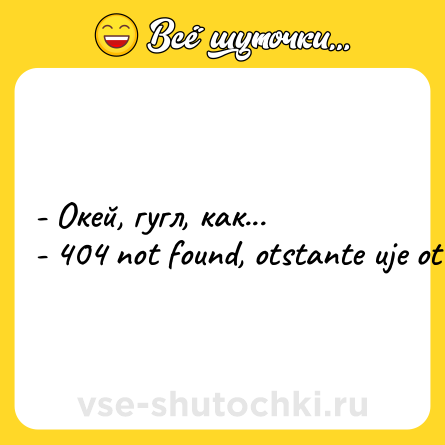 Шутка: - Окей, гугл, как... <br>- 404 not found, otstante uje ot menya!