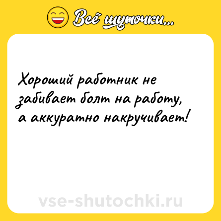 Шутка: Хороший работник не забивает болт на работу, а аккуратно накручивает!