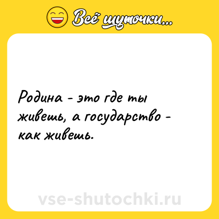 Шутка: Родина - это где ты живешь, а государство - как живешь.
