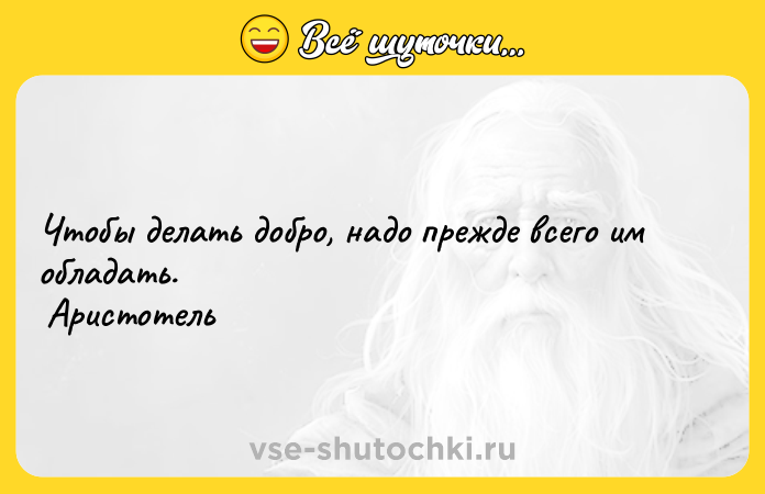 Цитата: Чтобы делать добро, надо прежде всего им обладать. Аристотель