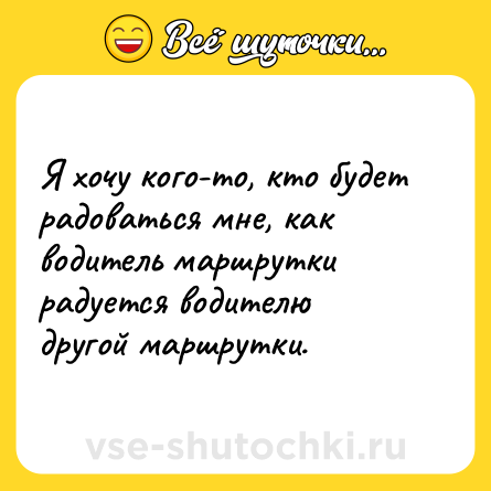 Шутка: Я хочу кого-то, кто будет радоваться мне, как водитель маршрутки радуется водителю другой маршрутки.