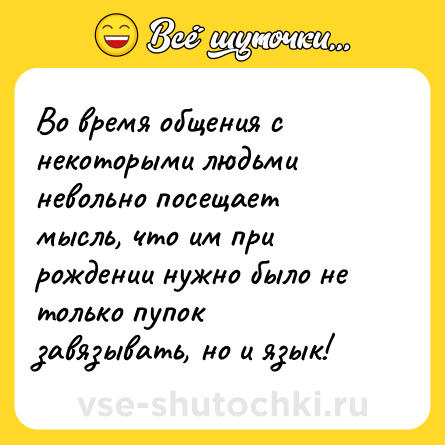 Шутка: Во время общения с некоторыми людьми невольно посещает мысль, что им при рождении нужно было не только пупок завязывать, но и язык!