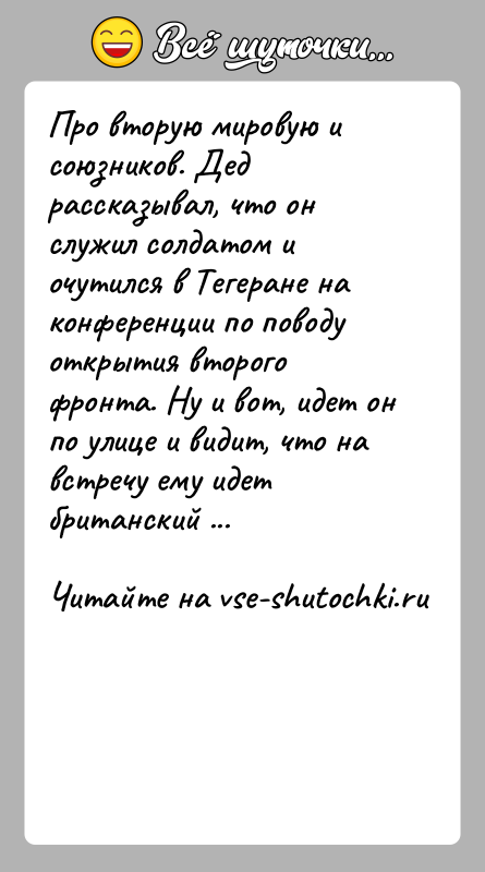 История: Про вторую мировую и союзников. Дед рассказывал, что он служил солдатом и очутился в Тегеране на конференции по поводу открытия