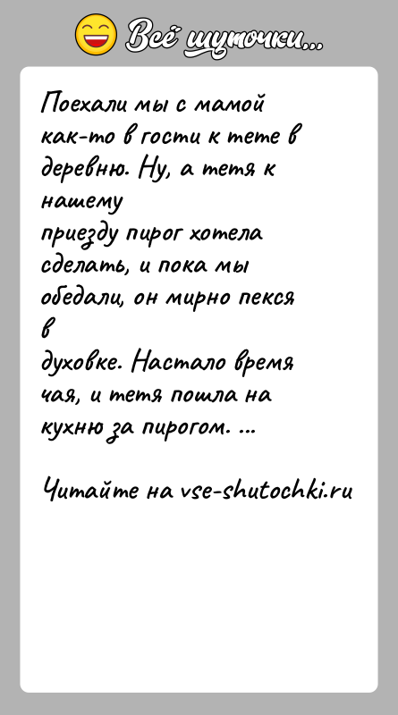 История: Поехали мы с мамой как-то в гости к тете в деревню. Ну, а тетя к нашемуприезду пирог хотела сделать, и