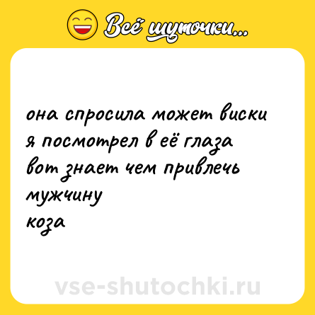 Шутка: она спросила может виски<br>я посмотрел в её глаза<br>вот знает чем привлечь мужчину<br>коза