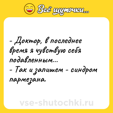 Шутка: - Доктор, в последнее время я чувствую себя подавленным…<br>- Так и запишем - синдром пармезана.