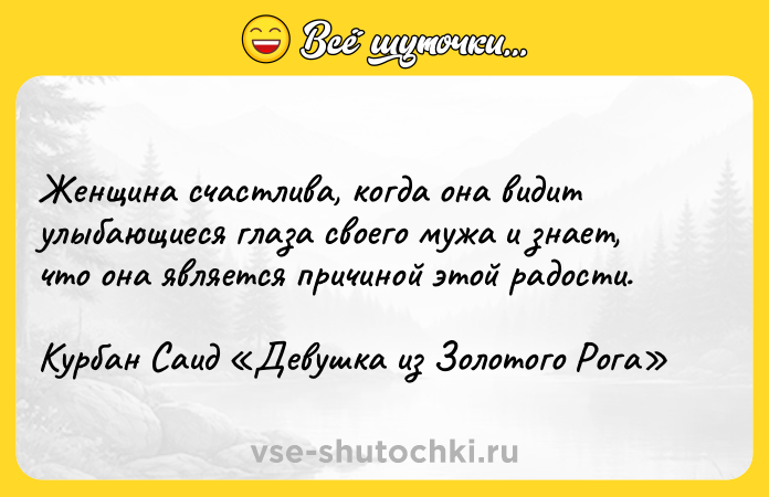 Цитата: Женщина счастлива, когда она видит улыбающиеся глаза своего мужа и знает, что она является причиной этой радости.Курбан Саид Девушка из Золотого Рога