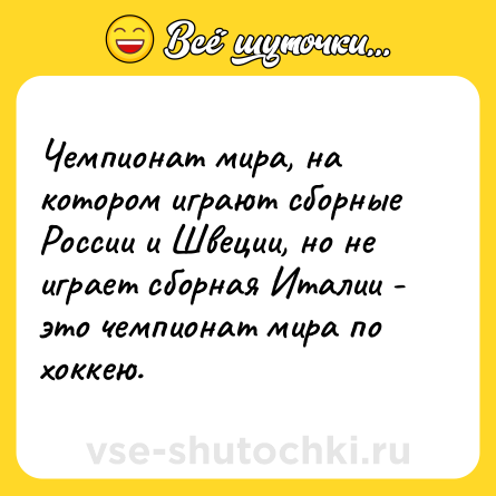 Шутка: Чемпионат мира, на котором играют сборные России и Швеции, но не играет сборная Италии - это чемпионат мира по хоккею.
