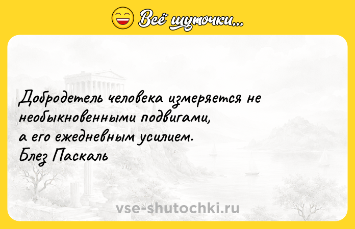 Цитата: Добродетель человека измеряется не необыкновенными подвигами, а его ежедневным усилием. Блез Паскаль