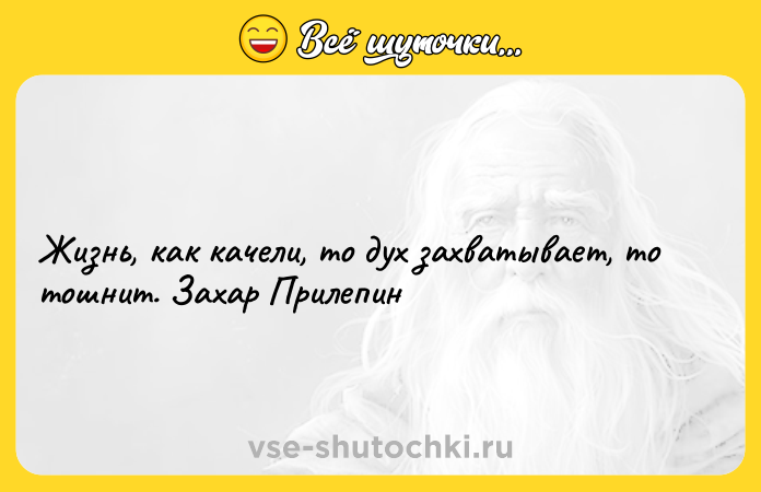 Цитата: Жизнь, как качели, то дух захватывает, то тошнит. Захар Прилепин