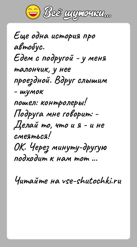 История: Еще одна история про автобус.Едем с подругой - у меня талончик, у нее проездной. Вдруг слышим - шумокпошел: контролеры!Подруга мне