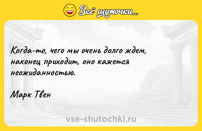 Цитата: Когда-то, чего мы очень долго ждем, наконец приходит, оно кажется неожиданностью.Марк Твен