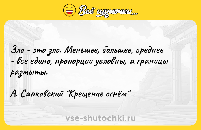 Цитата: Зло - это зло. Меньшее, большее, среднее - все едино, пропорции условны, а границы размыты.А. Сапковский Крещение огнём
