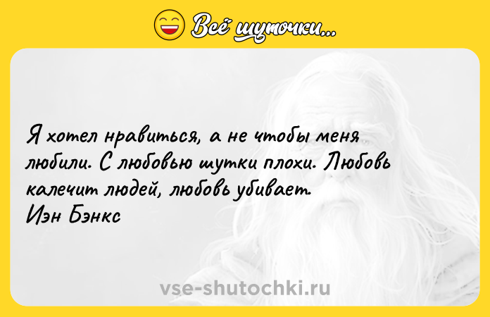 Цитата: Я хотел нравиться, а не чтобы меня любили. С любовью шутки плохи. Любовь калечит людей, любовь убивает. Иэн Бэнкс