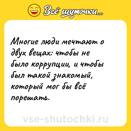 Шутка: Многие люди мечтают о двух вещах: чтобы не было коррупции, и чтобы был такой знакомый, который мог бы всё порешать.