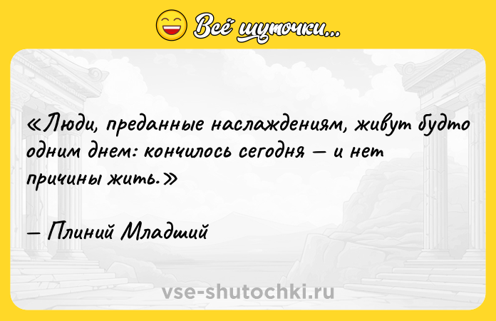 Цитата: Люди, преданные наслаждениям, живут будто одним днем: кончилось сегодня и нет причины жить.Плиний Младший