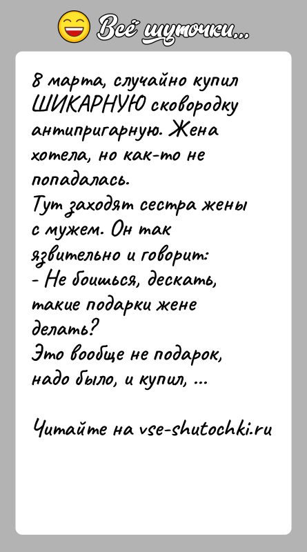 История: 8 марта, случайно купил ШИКАРНУЮ сковородку антипригарную. Жена хотела, но как-то не попадалась.Тут заходят сестра жены с мужем. Он так