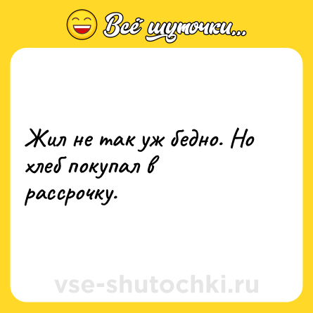 Шутка: Жил не так уж бедно. Но хлеб покупал в рассрочку.