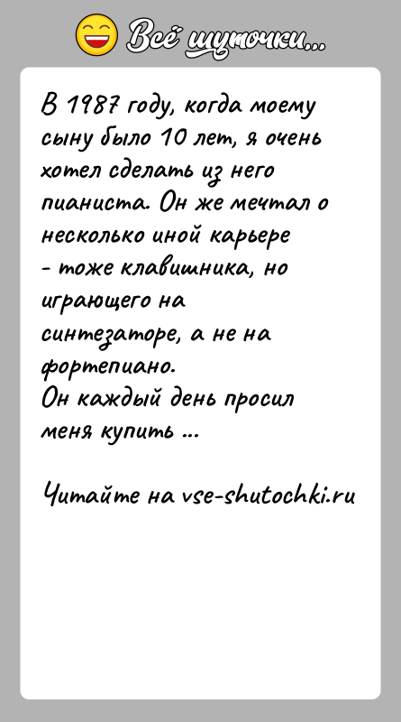 История: В 1987 году, когда моему сыну было 10 лет, я очень хотел сделать из негопианиста. Он же мечтал о несколько