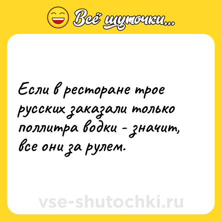 Шутка: Если в ресторане трое русских заказали только поллитра водки - значит, все они за рулем.