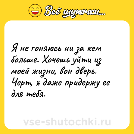 Шутка: Я не гоняюсь ни за кем больше. Хочешь уйти из моей жизни, вон дверь. Черт, я даже придержу ее для тебя.