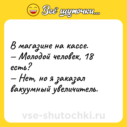 Шутка: В магазине на кассе. <br>— Молодой человек, 18 есть?<br>— Нет, но я заказал вакуумный увеличитель.