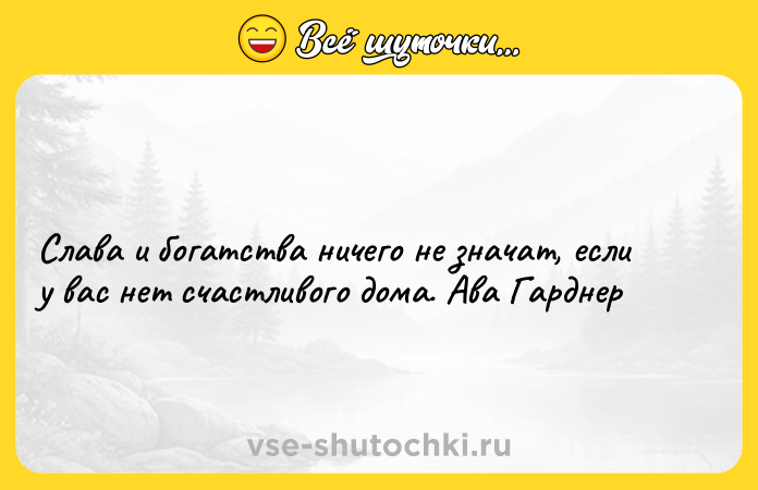 Цитата: Слава и богатства ничего не значат, если у вас нет счастливого дома. Ава Гарднер