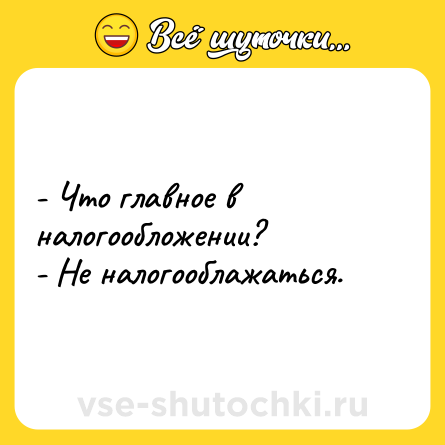 Шутка: - Что главное в налогообложении?<br>- Не налогооблажаться.