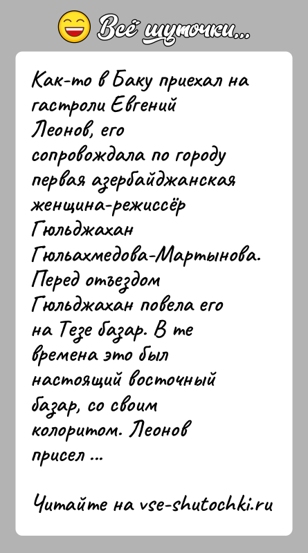 История: Как-то в Баку приехал на гастроли Евгений Леонов, его сопровождала по городу первая азербайджанская женщина-режиссёр Гюльджахан Гюльахмедова-Мартынова.Перед отъездом Гюльджахан повела