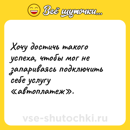 Шутка: Хочу достичь такого успеха, чтобы мог не запариваясь подключить себе услугу «автоплатеж».