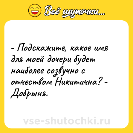 Шутка: - Подскажите, какое имя для моей дочери будет наиболее созвучно с отчеством Никитична? - Добрыня.
