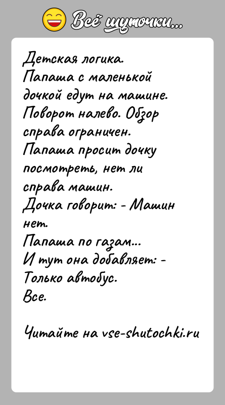 История: Детская логика.Папаша с маленькой дочкой едут на машине.Поворот налево. Обзор справа ограничен.Папаша просит дочку посмотреть, нет ли справа машин.Дочка говорит: