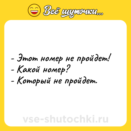 Шутка: - Этот номер не пройдет!<br>- Какой номер? <br>- Который не пройдет.