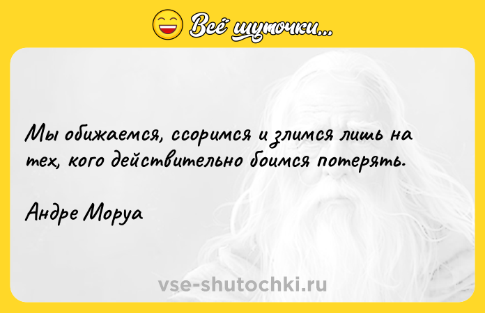 Цитата: Мы обижаемся, ссоримся и злимся лишь на тех, кого действительно боимся потерять. Андре Моруа