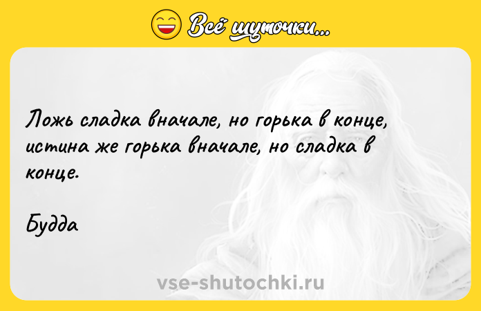 Цитата: Ложь сладка вначале, но горька в конце, истина же горька вначале, но сладка в конце.Будда
