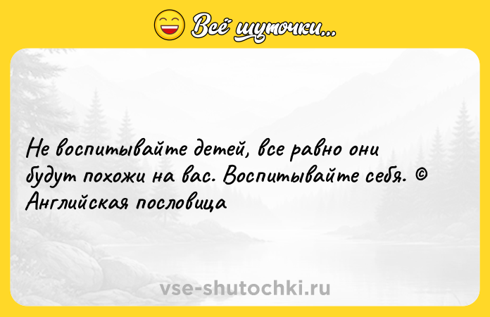Цитата: Не воспитывайте детей, все равно они будут похожи на вас. Воспитывайте себя. Английская пословица