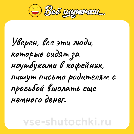 Шутка: Уверен, все эти люди, которые сидят за ноутбуками в кофейнях, пишут письмо родителям с просьбой выслать еще немного денег.