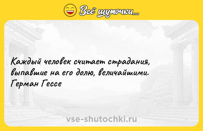 Цитата: Каждый человек считает страдания, выпавшие на его долю, величайшими. Герман Гессе