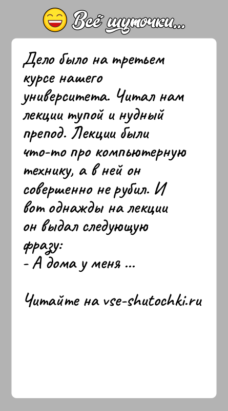 История: Дело было на третьем курсе нашего университета. Читал намлекции тупой и нудный препод. Лекции были что-то про компьютернуютехнику, а в