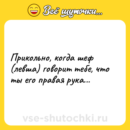 Шутка: Прикольно, когда шеф (левша) говорит тебе, что ты его правая рука...