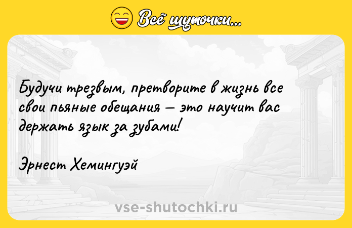 Цитата: Будучи трезвым, претворите в жизнь все свои пьяные обещания это научит вас держать язык за зубами!Эрнест Хемингуэй
