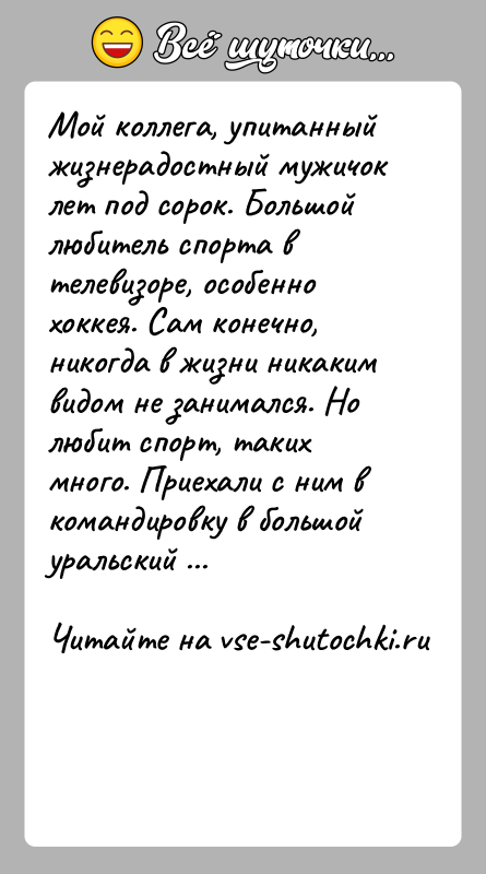 История: Мой коллега, упитанный жизнерадостный мужичок лет под сорок. Большой любитель спорта в телевизоре, особенно хоккея. Сам конечно, никогда в жизни