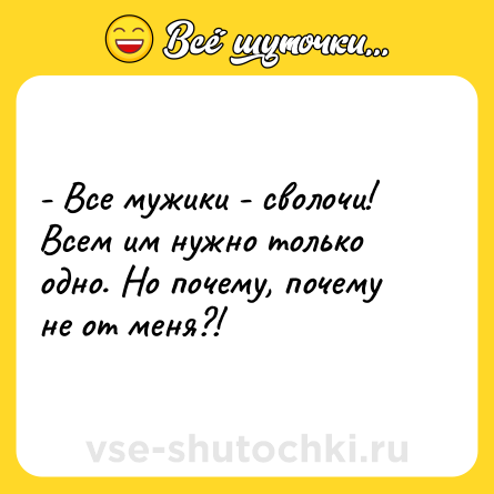 Шутка: - Все мужики - сволочи! Всем им нужно только одно. Но почему, почему не от меня?!