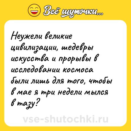 Шутка: Неужели великие цивилизации, шедевры искусства и прорывы в исследовании космоса были лишь для того, чтобы в мае я три недели мылся в тазу?